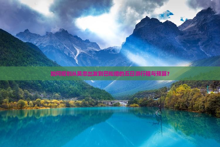 如何规划从吴忠出发到巴松措的五日游行程与预算？