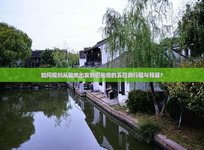 如何规划从吴忠出发到巴松措的五日游行程与预算？