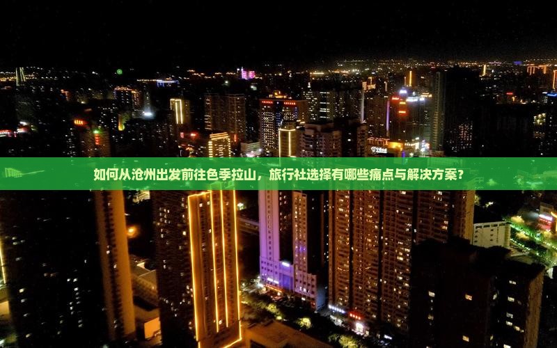如何从沧州出发前往色季拉山，旅行社选择有哪些痛点与解决方案？