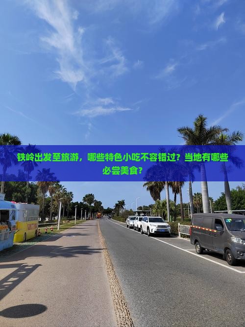 铁岭出发至旅游，哪些特色小吃不容错过？当地有哪些必尝美食？