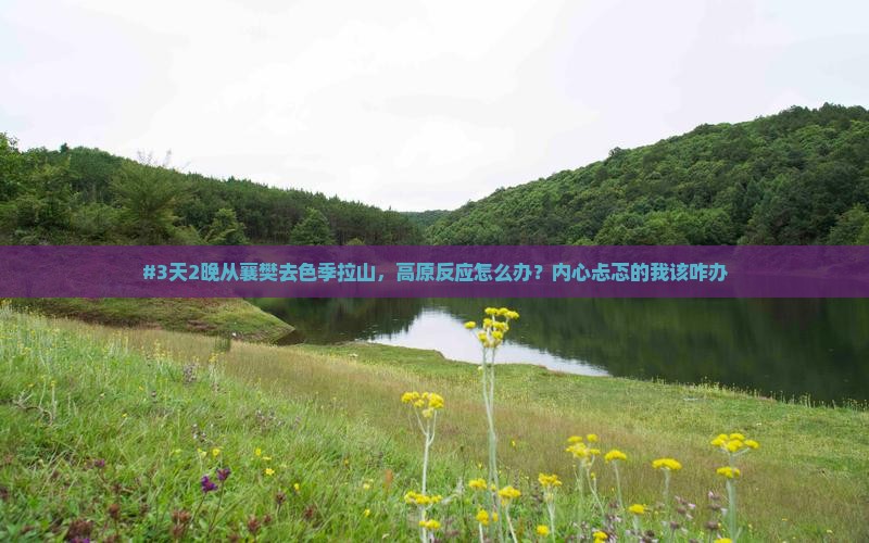 #3天2晚从襄樊去色季拉山，高原反应怎么办？内心忐忑的我该咋办