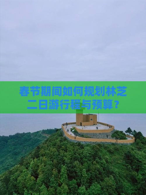 春节期间如何规划林芝二日游行程与预算？