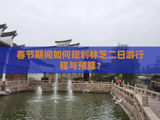 春节期间如何规划林芝二日游行程与预算？