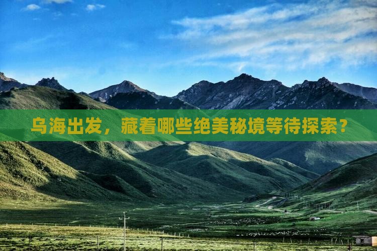 乌海出发，藏着哪些绝美秘境等待探索？