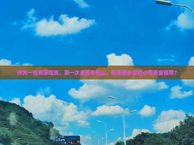 作为一名资深吃货，第一次去色季拉山，有哪些必尝的小吃美食推荐？