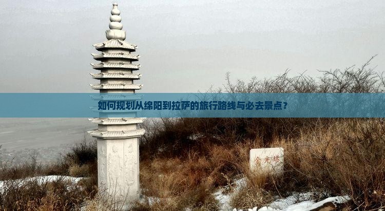 如何规划从绵阳到拉萨的旅行路线与必去景点？