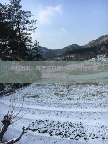 黄石出发：林芝三日旅行攻略与经典旅游路线指南