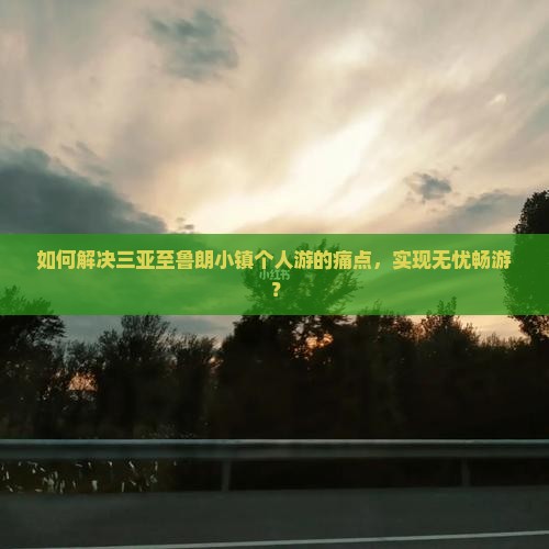 如何解决三亚至鲁朗小镇个人游的痛点，实现无忧畅游？