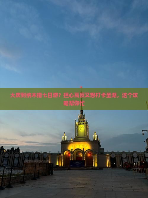 大庆到纳木措七日游？担心高反又想打卡圣湖，这个攻略帮你忙