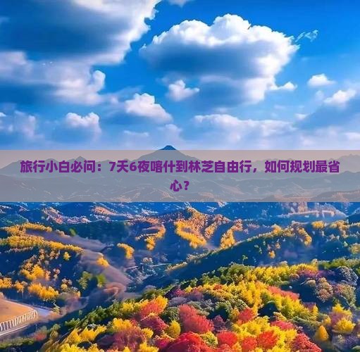 旅行小白必问：7天6夜喀什到林芝自由行，如何规划最省心？