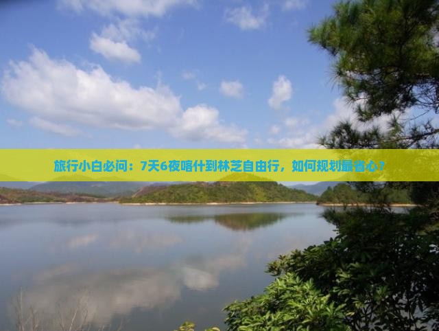 旅行小白必问：7天6夜喀什到林芝自由行，如何规划最省心？