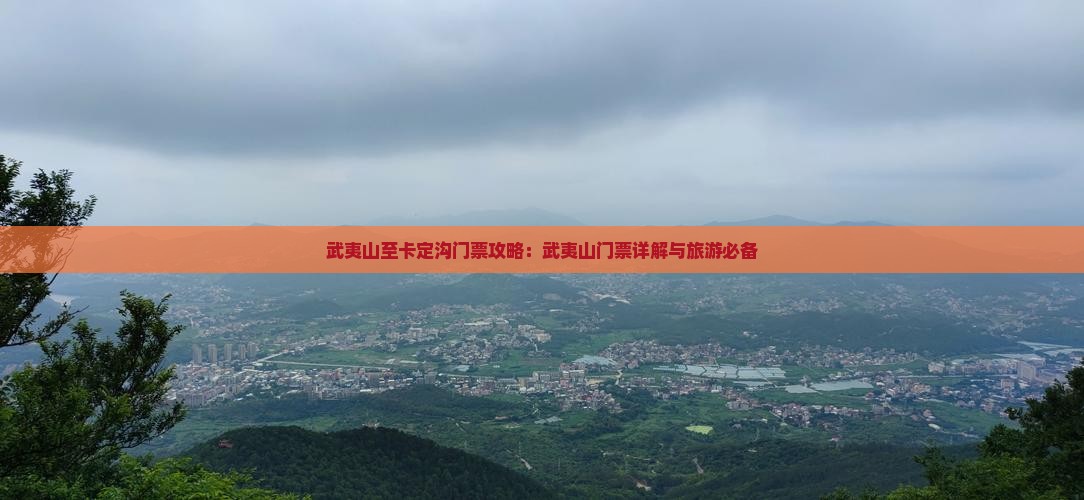 武夷山至卡定沟门票攻略：武夷山门票详解与旅游必备