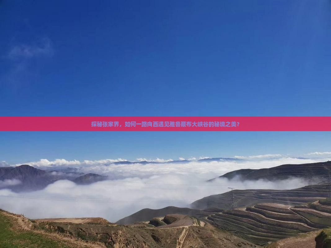 探秘张家界，如何一路向西遇见雅鲁藏布大峡谷的秘境之美？