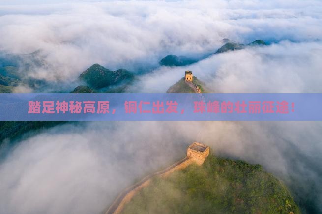 踏足神秘高原，铜仁出发，珠峰的壮丽征途！