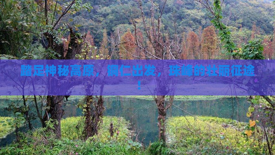 踏足神秘高原，铜仁出发，珠峰的壮丽征途！
