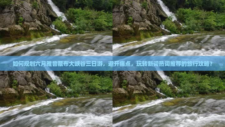 如何规划六月雅鲁藏布大峡谷三日游，避开痛点，玩转新词热词推荐的旅行攻略？