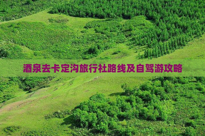 酒泉去卡定沟旅行社路线及自驾游攻略