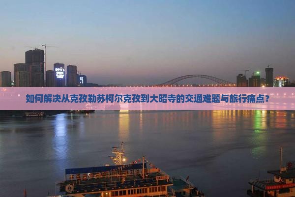 如何解决从克孜勒苏柯尔克孜到大昭寺的交通难题与旅行痛点？