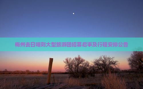 梅州去日喀则大型旅游团招募启事及行程安排公告