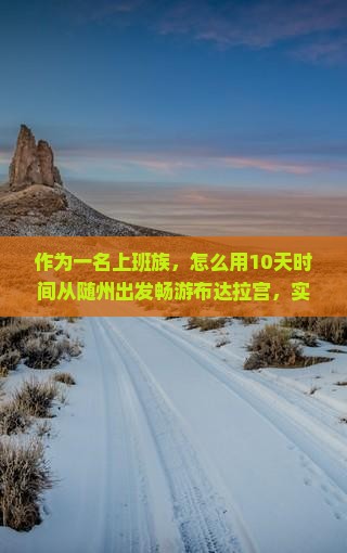 作为一名上班族，怎么用10天时间从随州出发畅游布达拉宫，实现梦想之旅？