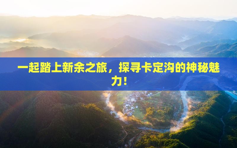 一起踏上新余之旅，探寻卡定沟的神秘魅力！