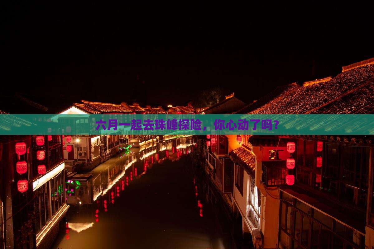 六月一起去珠峰探险，你心动了吗？