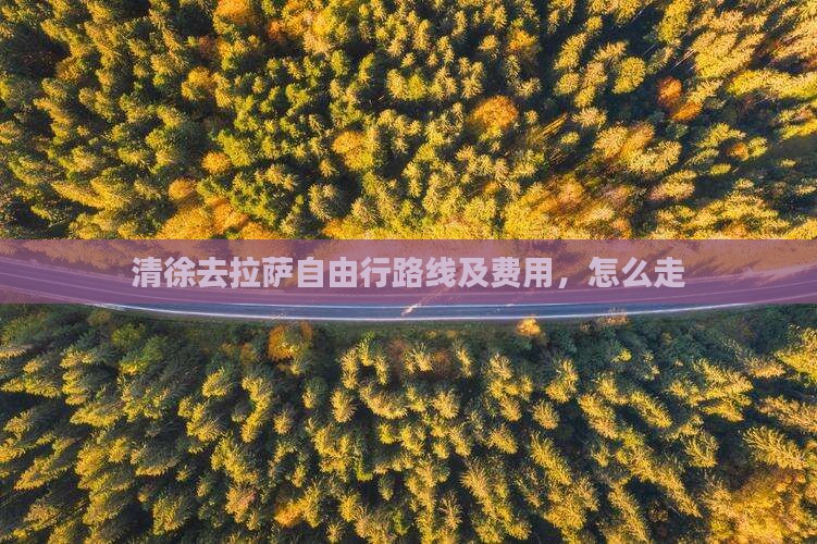 清徐去拉萨自由行路线及费用，怎么走