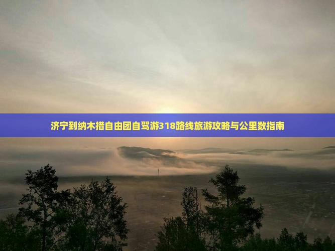 济宁到纳木措自由团自驾游318路线旅游攻略与公里数指南