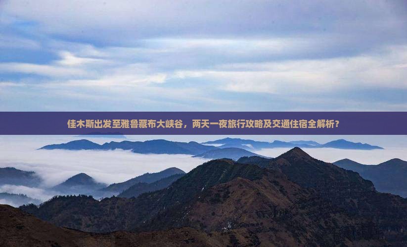 佳木斯出发至雅鲁藏布大峡谷，两天一夜旅行攻略及交通住宿全解析？