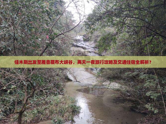 佳木斯出发至雅鲁藏布大峡谷，两天一夜旅行攻略及交通住宿全解析？