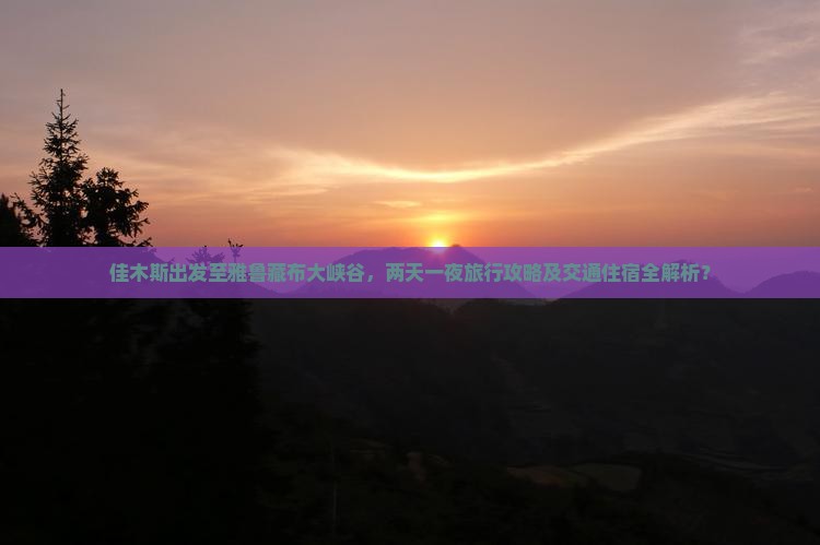 佳木斯出发至雅鲁藏布大峡谷，两天一夜旅行攻略及交通住宿全解析？