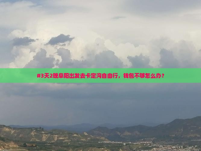 #3天2晚阜阳出发去卡定沟自由行，钱包不够怎么办？