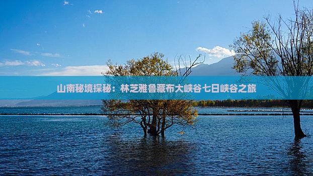 山南秘境探秘：林芝雅鲁藏布大峡谷七日峡谷之旅