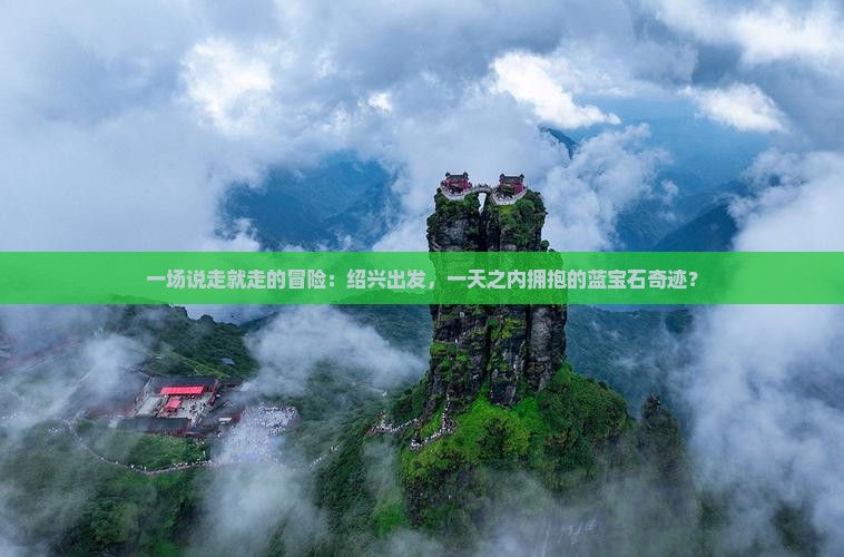 一场说走就走的冒险：绍兴出发，一天之内拥抱的蓝宝石奇迹？