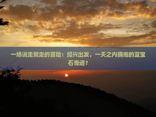 一场说走就走的冒险：绍兴出发，一天之内拥抱的蓝宝石奇迹？