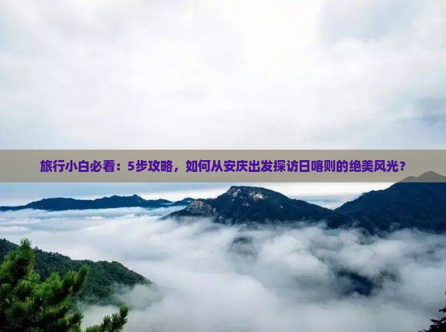 旅行小白必看：5步攻略，如何从安庆出发探访日喀则的绝美风光？