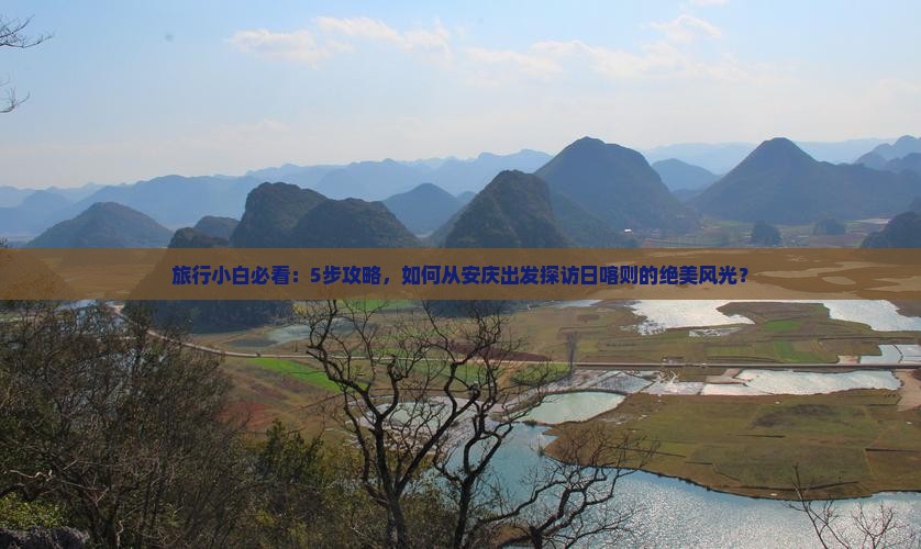 旅行小白必看：5步攻略，如何从安庆出发探访日喀则的绝美风光？