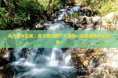 从六盘水出发，去卡定沟的个人冒险：这条路有什么故事？