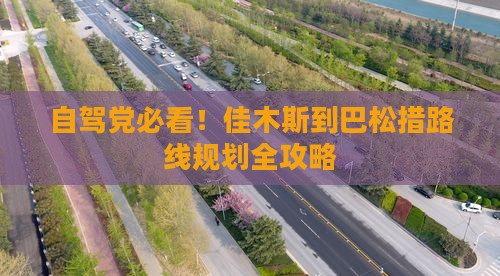 自驾党必看！佳木斯到巴松措路线规划全攻略