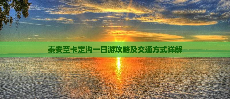 泰安至卡定沟一日游攻略及交通方式详解