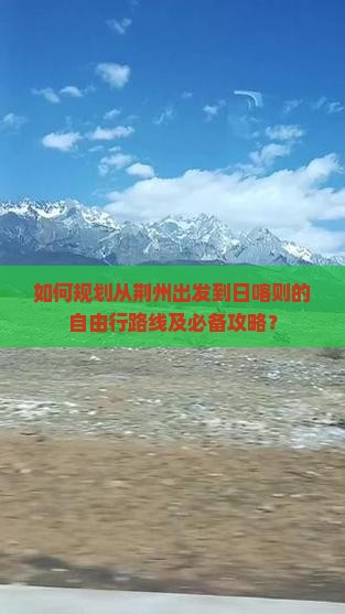 如何规划从荆州出发到日喀则的自由行路线及必备攻略？