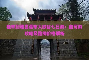 桂林到雅鲁藏布大峡谷七日游：自驾游攻略及路线价格解析