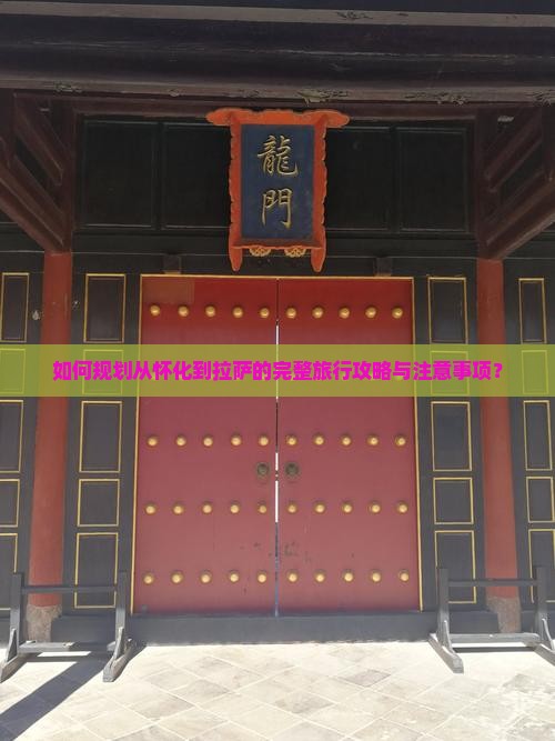 如何规划从怀化到拉萨的完整旅行攻略与注意事项？