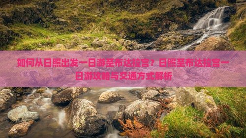 如何从日照出发一日游至布达拉宫？日照至布达拉宫一日游攻略与交通方式解析