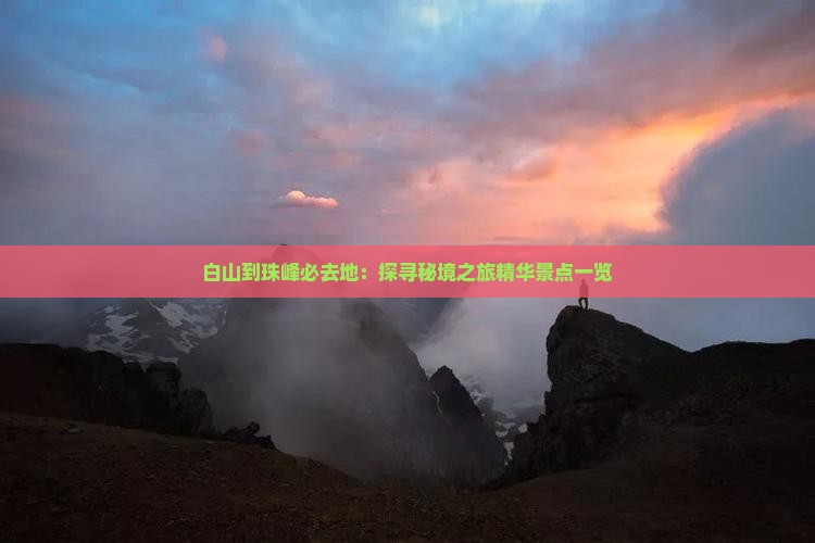 白山到珠峰必去地：探寻秘境之旅精华景点一览