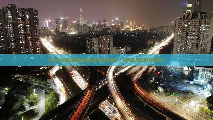 随州出发进藏四日游攻略及景点推荐，如何规划行程与预算？