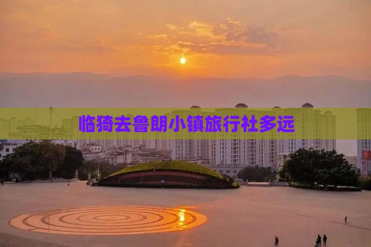 临猗去鲁朗小镇旅行社多远