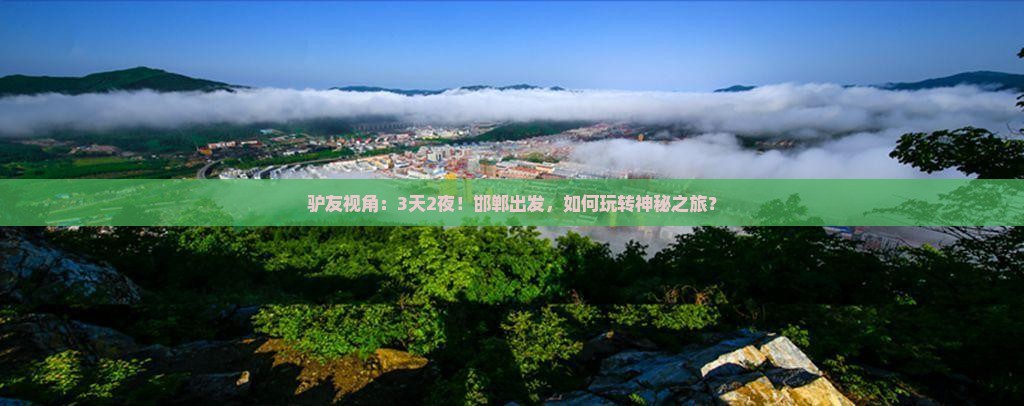驴友视角：3天2夜！邯郸出发，如何玩转神秘之旅？