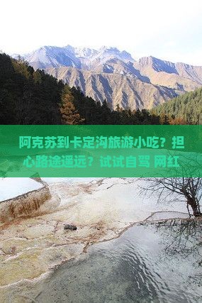阿克苏到卡定沟旅游小吃？担心路途遥远？试试自驾+网红美食探店