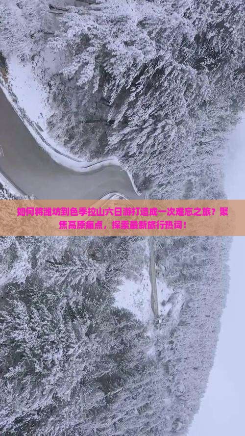如何将潍坊到色季拉山六日游打造成一次难忘之旅？聚焦高原痛点，探索最新旅行热词！
